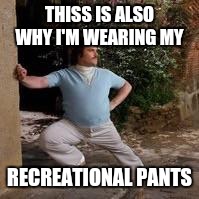 THISS IS ALSO WHY I'M WEARING MY RECREATIONAL PANTS | made w/ Imgflip meme maker