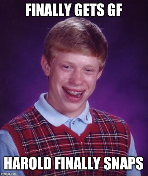 Bad Luck Brian Meme | FINALLY GETS GF HAROLD FINALLY SNAPS | image tagged in memes,bad luck brian | made w/ Imgflip meme maker