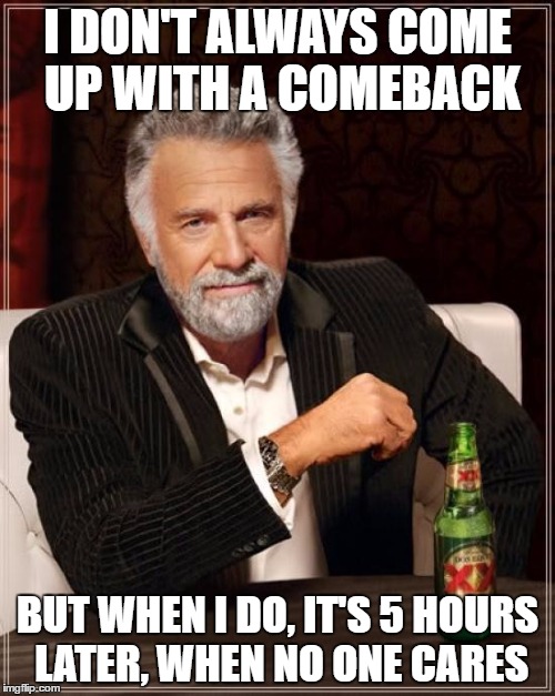 The Most Interesting Man In The World Meme | I DON'T ALWAYS COME UP WITH A COMEBACK; BUT WHEN I DO, IT'S 5 HOURS LATER, WHEN NO ONE CARES | image tagged in memes,the most interesting man in the world,comeback | made w/ Imgflip meme maker