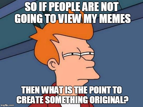Futurama Fry | SO IF PEOPLE ARE NOT GOING TO VIEW MY MEMES; THEN WHAT IS THE POINT TO CREATE SOMETHING ORIGINAL? | image tagged in memes,futurama fry | made w/ Imgflip meme maker