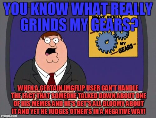 Peter Griffin News (Sorry but someone had to say it) | YOU KNOW WHAT REALLY GRINDS MY GEARS? WHEN A CERTAIN IMGFLIP USER CAN'T HANDLE THE FACT THAT SOMEONE TALKED DOWN ABOUT ONE OF HIS MEMES AND HE'S GET'S ALL GLOOMY ABOUT IT AND YET HE JUDGES OTHER'S IN A NEGATIVE WAY! | image tagged in memes,peter griffin news,you know what really grinds my gears,imgflip,users | made w/ Imgflip meme maker