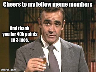 Thank You! | Cheers to my fellow meme members; And thank you for 40k points in 3 mos. | image tagged in meme,james bond,drsarcasm,40k points | made w/ Imgflip meme maker