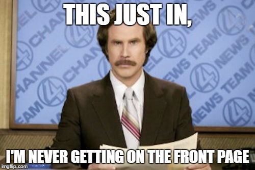 ...what if it does? | THIS JUST IN, I'M NEVER GETTING ON THE FRONT PAGE | image tagged in memes,ron burgundy | made w/ Imgflip meme maker