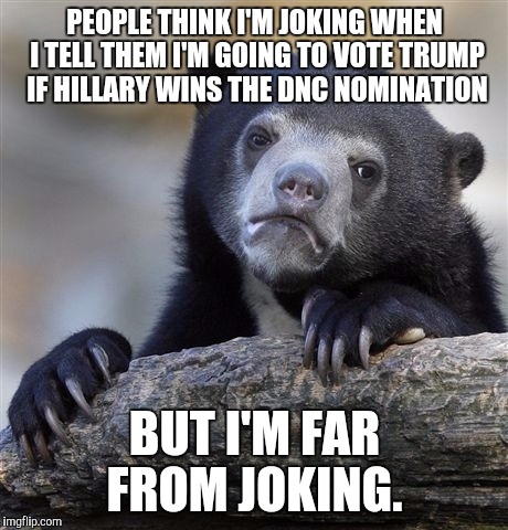 Confession Bear Meme | PEOPLE THINK I'M JOKING WHEN I TELL THEM I'M GOING TO VOTE TRUMP IF HILLARY WINS THE DNC NOMINATION; BUT I'M FAR FROM JOKING. | image tagged in memes,confession bear | made w/ Imgflip meme maker