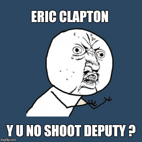 Y U No Meme | ERIC CLAPTON Y U NO SHOOT DEPUTY ? | image tagged in memes,y u no | made w/ Imgflip meme maker