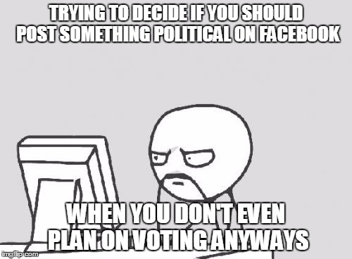 Computer Guy Meme | TRYING TO DECIDE IF YOU SHOULD POST SOMETHING POLITICAL ON FACEBOOK; WHEN YOU DON'T EVEN PLAN ON VOTING ANYWAYS | image tagged in memes,computer guy | made w/ Imgflip meme maker