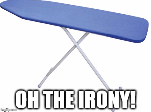 ironing board | OH THE IRONY! | image tagged in ironing board | made w/ Imgflip meme maker
