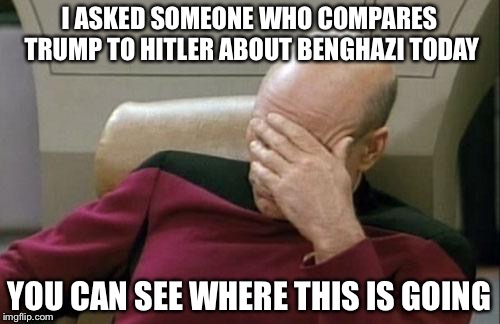 Of course the media "forgot" to mention that Hillary has actually let people be killed | I ASKED SOMEONE WHO COMPARES TRUMP TO HITLER ABOUT BENGHAZI TODAY; YOU CAN SEE WHERE THIS IS GOING | image tagged in memes,captain picard facepalm | made w/ Imgflip meme maker