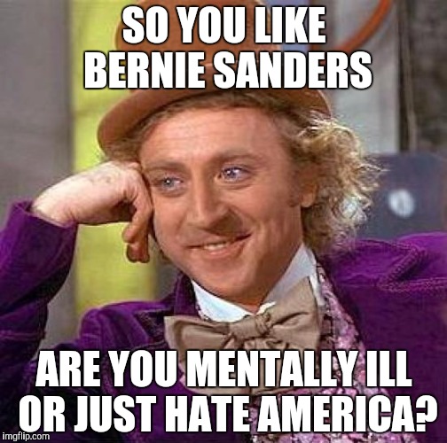 Creepy Condescending Wonka | SO YOU LIKE BERNIE SANDERS; ARE YOU MENTALLY ILL OR JUST HATE AMERICA? | image tagged in memes,creepy condescending wonka | made w/ Imgflip meme maker