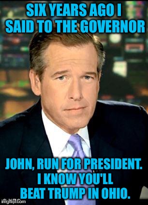 Brian Williams  | SIX YEARS AGO I SAID TO THE GOVERNOR; JOHN, RUN FOR PRESIDENT. I KNOW YOU'LL BEAT TRUMP IN OHIO. | image tagged in brian williams | made w/ Imgflip meme maker