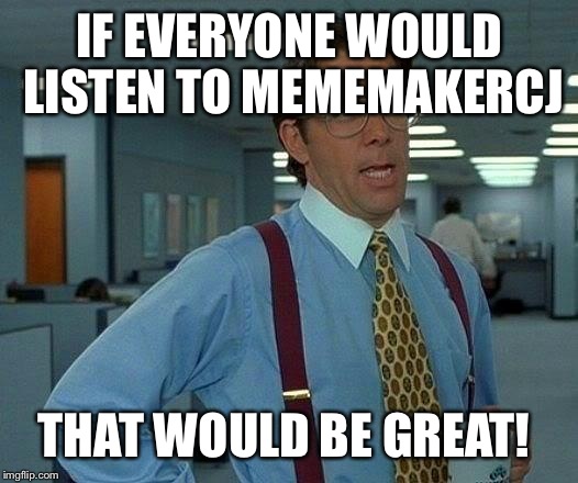 That Would Be Great Meme | IF EVERYONE WOULD LISTEN TO MEMEMAKERCJ THAT WOULD BE GREAT! | image tagged in memes,that would be great | made w/ Imgflip meme maker