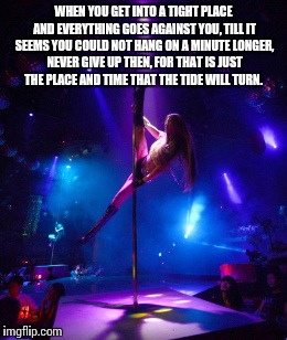 Harriet Beecher Stowe  | WHEN YOU GET INTO A TIGHT PLACE AND EVERYTHING GOES AGAINST YOU, TILL IT SEEMS YOU COULD NOT HANG ON A MINUTE LONGER, NEVER GIVE UP THEN, FOR THAT IS JUST THE PLACE AND TIME THAT THE TIDE WILL TURN. | image tagged in quotes,inspirational quote,stripper,stripper pole,pole dancing,memes | made w/ Imgflip meme maker