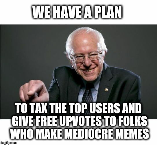 WE HAVE A PLAN TO TAX THE TOP USERS AND GIVE FREE UPVOTES TO FOLKS WHO MAKE MEDIOCRE MEMES | made w/ Imgflip meme maker