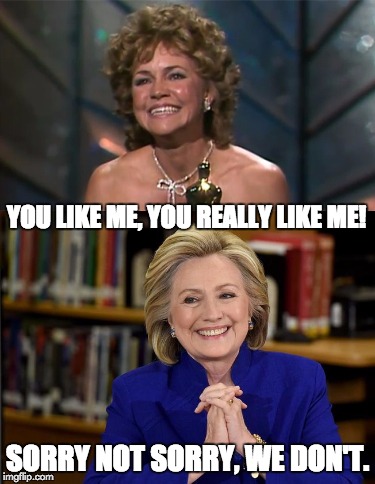 No Hillary | YOU LIKE ME, YOU REALLY LIKE ME! SORRY NOT SORRY, WE DON'T. | image tagged in election 2016,hillary clinton | made w/ Imgflip meme maker