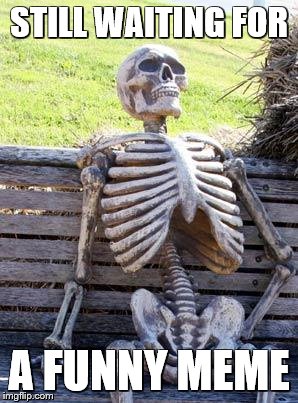 Waiting Skeleton | STILL WAITING FOR; A FUNNY MEME | image tagged in memes,waiting skeleton | made w/ Imgflip meme maker
