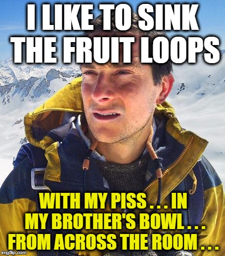 I LIKE TO SINK THE FRUIT LOOPS WITH MY PISS . . . IN MY BROTHER'S BOWL . . . FROM ACROSS THE ROOM . . . | made w/ Imgflip meme maker