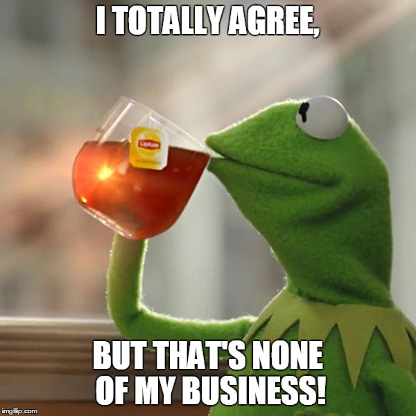 But That's None Of My Business Meme | I TOTALLY AGREE, BUT THAT'S NONE OF MY BUSINESS! | image tagged in memes,but thats none of my business,kermit the frog | made w/ Imgflip meme maker