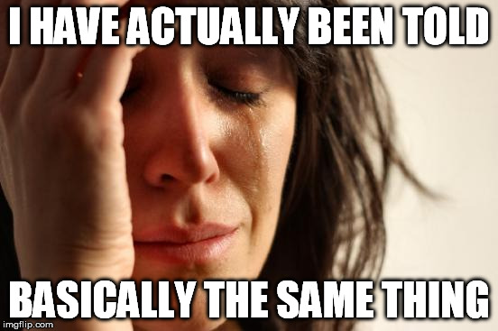 First World Problems Meme | I HAVE ACTUALLY BEEN TOLD BASICALLY THE SAME THING | image tagged in memes,first world problems | made w/ Imgflip meme maker