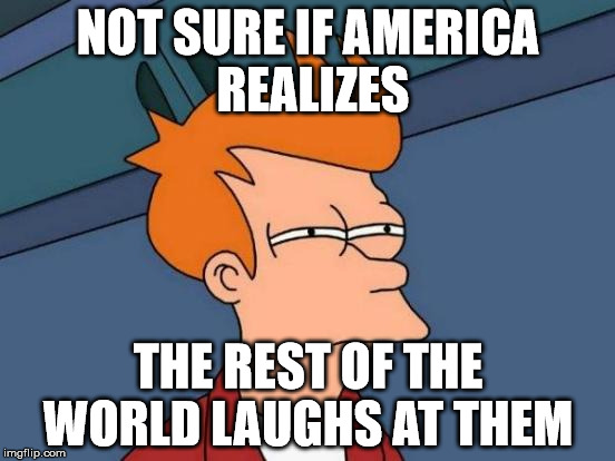 Futurama Fry | NOT SURE IF AMERICA REALIZES; THE REST OF THE WORLD LAUGHS AT THEM | image tagged in memes,futurama fry | made w/ Imgflip meme maker