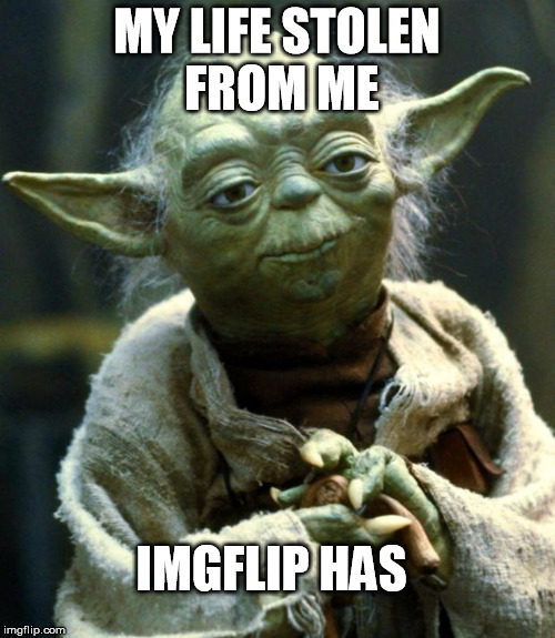 Star Wars Yoda Meme | MY LIFE STOLEN FROM ME IMGFLIP HAS | image tagged in memes,star wars yoda | made w/ Imgflip meme maker