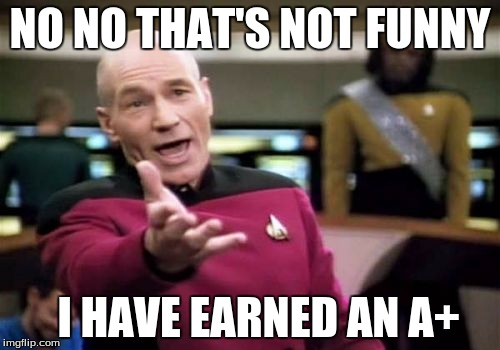 Picard Wtf | NO NO THAT'S NOT FUNNY; I HAVE EARNED AN A+ | image tagged in memes,picard wtf | made w/ Imgflip meme maker