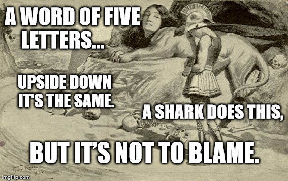 Riddles and Brainteasers | A WORD OF FIVE LETTERS... UPSIDE DOWN IT'S THE SAME. A SHARK DOES THIS, BUT IT’S NOT TO BLAME. | image tagged in riddles and brainteasers | made w/ Imgflip meme maker