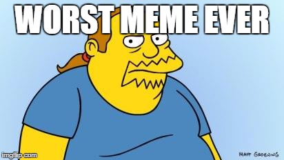 Worst. Thing. Ever. (Simpsons) | WORST MEME EVER | image tagged in worst thing ever simpsons | made w/ Imgflip meme maker