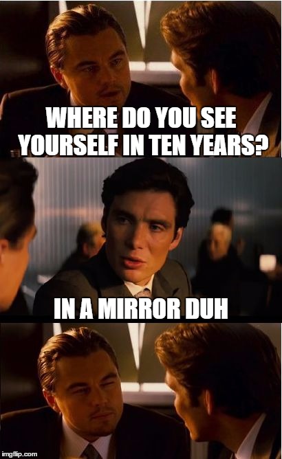 Inception Meme | WHERE DO YOU SEE YOURSELF IN TEN YEARS? IN A MIRROR DUH | image tagged in memes,inception | made w/ Imgflip meme maker