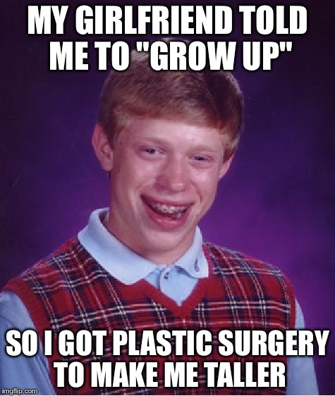 Bad Luck Brian | MY GIRLFRIEND TOLD ME TO "GROW UP"; SO I GOT PLASTIC SURGERY TO MAKE ME TALLER | image tagged in memes,bad luck brian | made w/ Imgflip meme maker