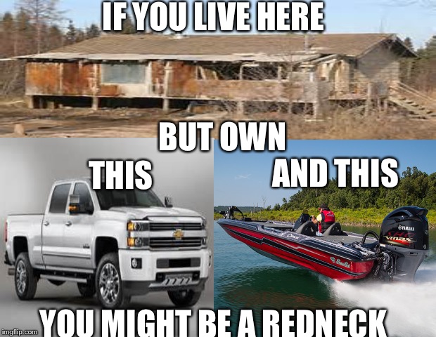 got redneck? | IF YOU LIVE HERE; BUT OWN; AND THIS; THIS; YOU MIGHT BE A REDNECK | image tagged in memes | made w/ Imgflip meme maker