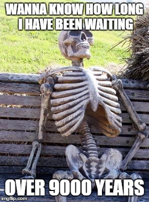 Waiting Skeleton | WANNA KNOW HOW LONG I HAVE BEEN WAITING; OVER 9000 YEARS | image tagged in memes,waiting skeleton | made w/ Imgflip meme maker