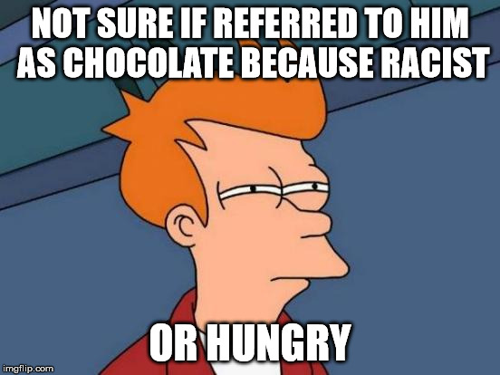 Futurama Fry Meme | NOT SURE IF REFERRED TO HIM AS CHOCOLATE BECAUSE RACIST; OR HUNGRY | image tagged in memes,futurama fry | made w/ Imgflip meme maker