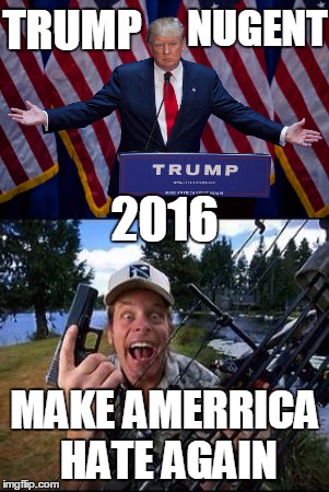 NUGENT; TRUMP; 2016; MAKE AMERRICA HATE AGAIN | image tagged in donald trump,trump 2016,ted nugent,racist | made w/ Imgflip meme maker