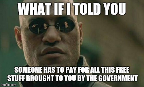 Matrix Morpheus | WHAT IF I TOLD YOU; SOMEONE HAS TO PAY FOR ALL THIS FREE STUFF BROUGHT TO YOU BY THE GOVERNMENT | image tagged in memes,matrix morpheus | made w/ Imgflip meme maker