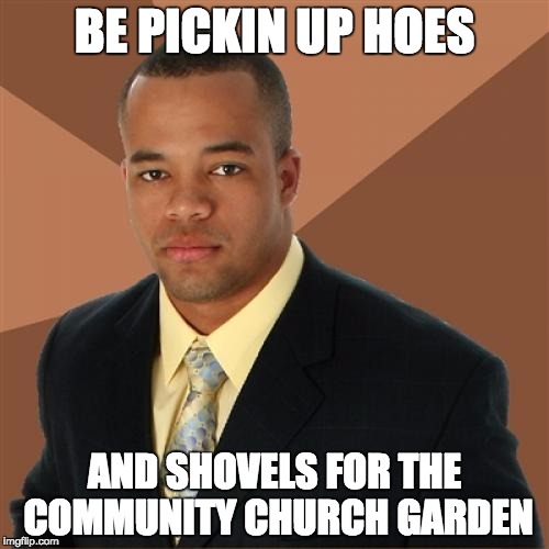Successful Black Man | BE PICKIN UP HOES; AND SHOVELS FOR THE COMMUNITY CHURCH GARDEN | image tagged in memes,successful black man | made w/ Imgflip meme maker