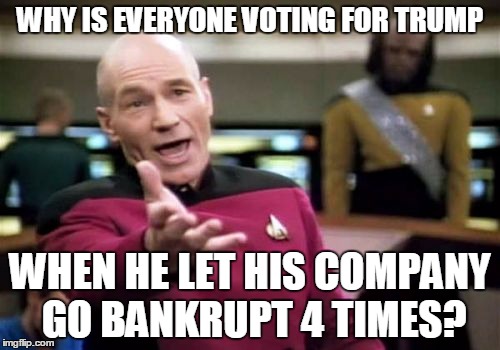 Picard Wtf | WHY IS EVERYONE VOTING FOR TRUMP; WHEN HE LET HIS COMPANY GO BANKRUPT 4 TIMES? | image tagged in memes,picard wtf | made w/ Imgflip meme maker