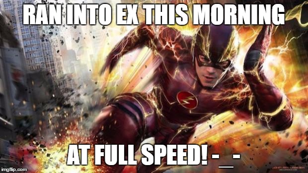 The Flash | RAN INTO EX THIS MORNING; AT FULL SPEED! -_- | image tagged in the flash | made w/ Imgflip meme maker