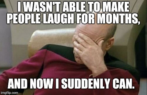 WTF Picard Facepalm | I WASN'T ABLE TO MAKE PEOPLE LAUGH FOR MONTHS, AND NOW I SUDDENLY CAN. | image tagged in memes,captain picard facepalm,picard wtf | made w/ Imgflip meme maker