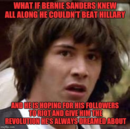They say they want a revolution. Chicago was just the tip of the iceberg, things could turn ugly. | WHAT IF BERNIE SANDERS KNEW ALL ALONG HE COULDN'T BEAT HILLARY; AND HE IS HOPING FOR HIS FOLLOWERS TO RIOT AND GIVE HIM THE REVOLUTION HE'S ALWAYS DREAMED ABOUT | image tagged in memes,conspiracy keanu,bernie sanders,socialist,revolution,trump riot | made w/ Imgflip meme maker