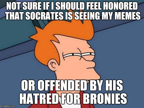 Futurama Fry Meme | NOT SURE IF I SHOULD FEEL HONORED THAT SOCRATES IS SEEING MY MEMES OR OFFENDED BY HIS HATRED FOR BRONIES | image tagged in memes,futurama fry | made w/ Imgflip meme maker
