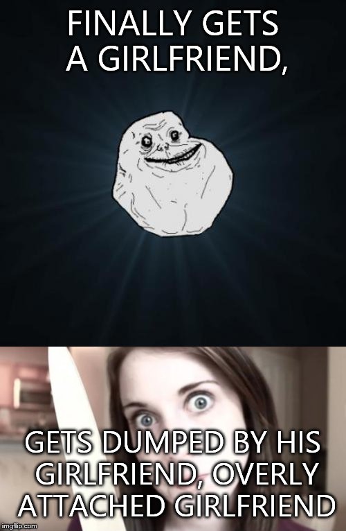 FINALLY GETS A GIRLFRIEND, GETS DUMPED BY HIS GIRLFRIEND, OVERLY ATTACHED GIRLFRIEND | image tagged in epic fail | made w/ Imgflip meme maker