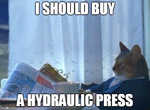 I Should Buy A Boat Cat Meme | I SHOULD BUY; A HYDRAULIC PRESS | image tagged in memes,i should buy a boat cat,AdviceAnimals | made w/ Imgflip meme maker
