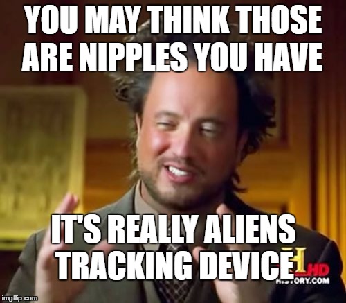 Nipples tracking device (NTD) | YOU MAY THINK THOSE; ARE NIPPLES YOU HAVE; IT'S REALLY ALIENS; TRACKING DEVICE | image tagged in memes,ancient aliens | made w/ Imgflip meme maker