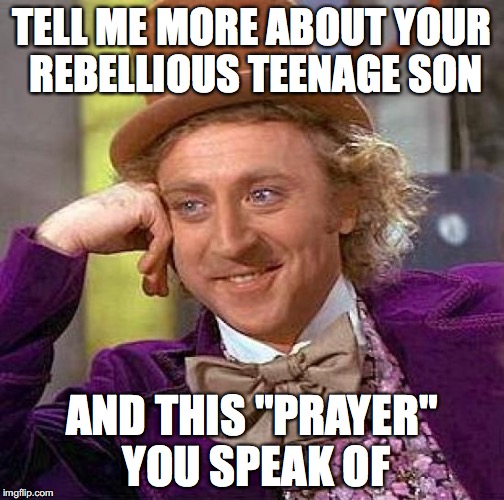 Creepy Condescending Wonka Meme | TELL ME MORE ABOUT YOUR REBELLIOUS TEENAGE SON AND THIS "PRAYER" YOU SPEAK OF | image tagged in memes,creepy condescending wonka | made w/ Imgflip meme maker