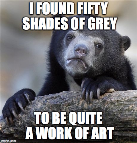 Confession Bear Meme | I FOUND FIFTY SHADES OF GREY TO BE QUITE A WORK OF ART | image tagged in memes,confession bear | made w/ Imgflip meme maker
