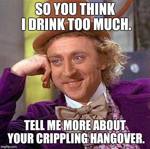 Creepy Condescending Wonka Meme | SO YOU THINK I DRINK TOO MUCH. TELL ME MORE ABOUT YOUR CRIPPLING HANGOVER. | image tagged in memes,creepy condescending wonka | made w/ Imgflip meme maker