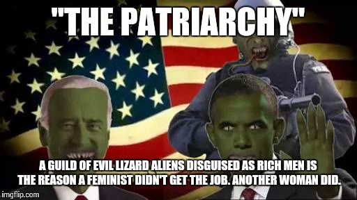 lizard aliens | "THE PATRIARCHY"; A GUILD OF EVIL LIZARD ALIENS DISGUISED AS RICH MEN IS THE REASON A FEMINIST DIDN'T GET THE JOB. ANOTHER WOMAN DID. | image tagged in lizard aliens | made w/ Imgflip meme maker