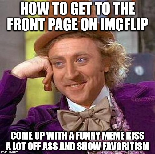Creepy Condescending Wonka | HOW TO GET TO THE FRONT PAGE ON IMGFLIP; COME UP WITH A FUNNY MEME KISS A LOT OFF ASS AND SHOW FAVORITISM | image tagged in memes,creepy condescending wonka | made w/ Imgflip meme maker