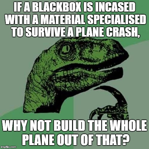 Philosoraptor | IF A BLACKBOX IS INCASED WITH A MATERIAL SPECIALISED TO SURVIVE A PLANE CRASH, WHY NOT BUILD THE WHOLE PLANE OUT OF THAT? | image tagged in memes,philosoraptor | made w/ Imgflip meme maker