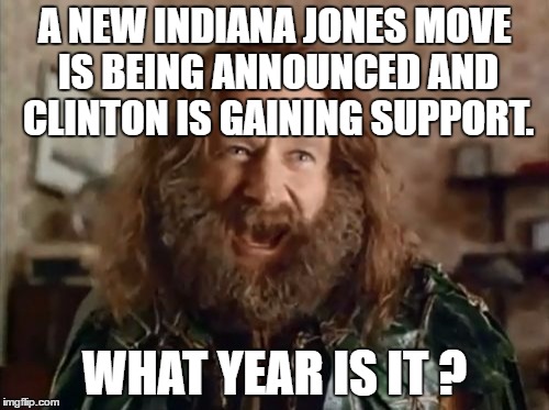 Let's just ignore the 4th movie... | A NEW INDIANA JONES MOVE IS BEING ANNOUNCED AND CLINTON IS GAINING SUPPORT. WHAT YEAR IS IT ? | image tagged in memes,what year is it,indiana jones,hillary clinton | made w/ Imgflip meme maker